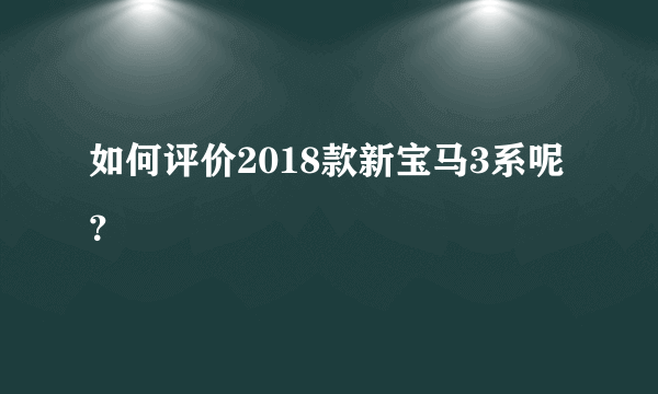 如何评价2018款新宝马3系呢？