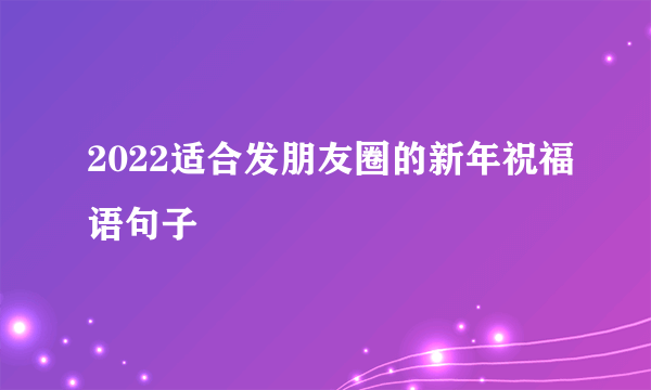 2022适合发朋友圈的新年祝福语句子