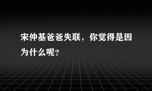 宋仲基爸爸失联，你觉得是因为什么呢？