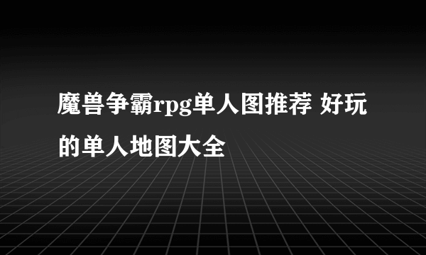 魔兽争霸rpg单人图推荐 好玩的单人地图大全