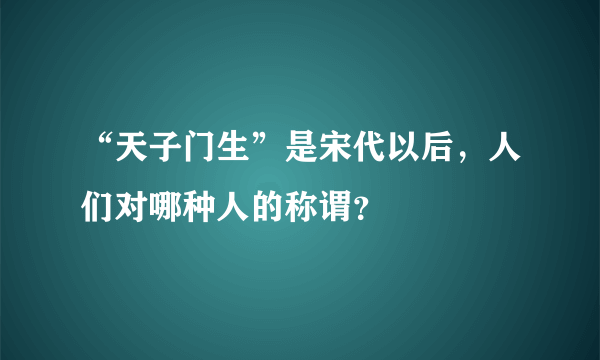 “天子门生”是宋代以后，人们对哪种人的称谓？