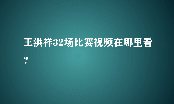 王洪祥32场比赛视频在哪里看？