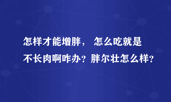 怎样才能增胖， 怎么吃就是不长肉啊咋办？胖尔壮怎么样？