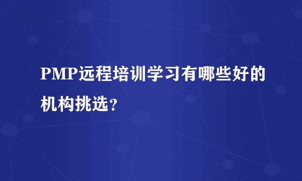 PMP远程培训学习有哪些好的机构挑选？