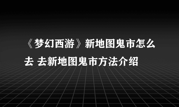 《梦幻西游》新地图鬼市怎么去 去新地图鬼市方法介绍