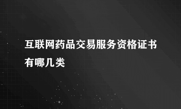 互联网药品交易服务资格证书有哪几类