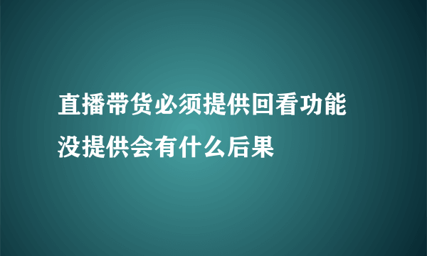 直播带货必须提供回看功能 没提供会有什么后果