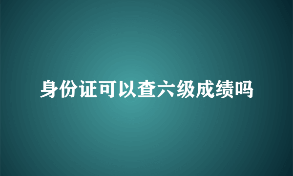 身份证可以查六级成绩吗