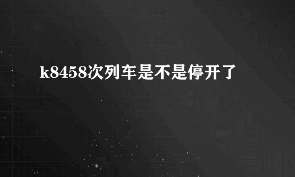 k8458次列车是不是停开了