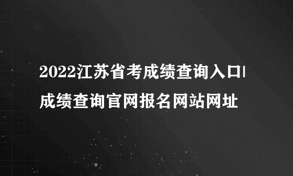 2022江苏省考成绩查询入口|成绩查询官网报名网站网址