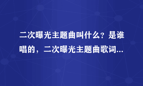 二次曝光主题曲叫什么？是谁唱的，二次曝光主题曲歌词是什么？