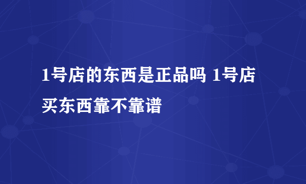 1号店的东西是正品吗 1号店买东西靠不靠谱