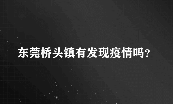 东莞桥头镇有发现疫情吗？