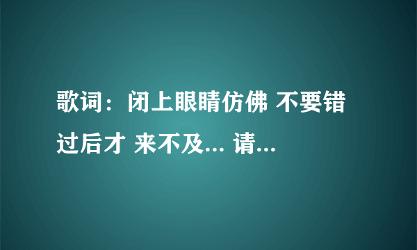 歌词：闭上眼睛仿佛 不要错过后才 来不及... 请问歌名是什么？