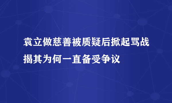 袁立做慈善被质疑后掀起骂战揭其为何一直备受争议