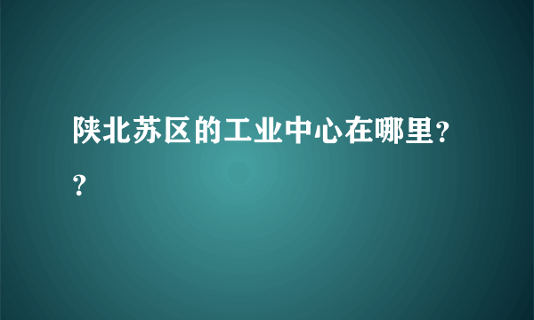 陕北苏区的工业中心在哪里？？