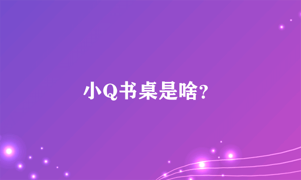 小Q书桌是啥？