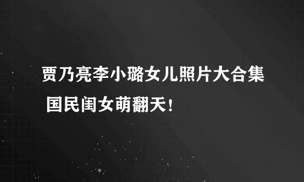 贾乃亮李小璐女儿照片大合集 国民闺女萌翻天！