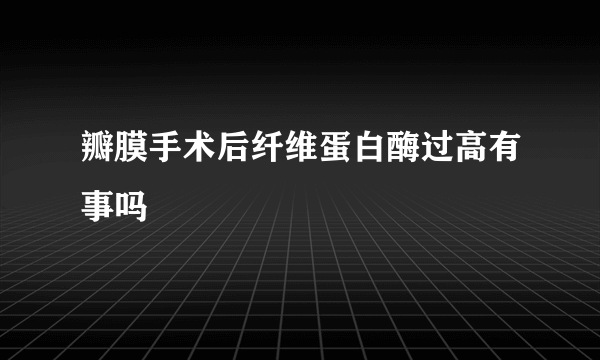 瓣膜手术后纤维蛋白酶过高有事吗