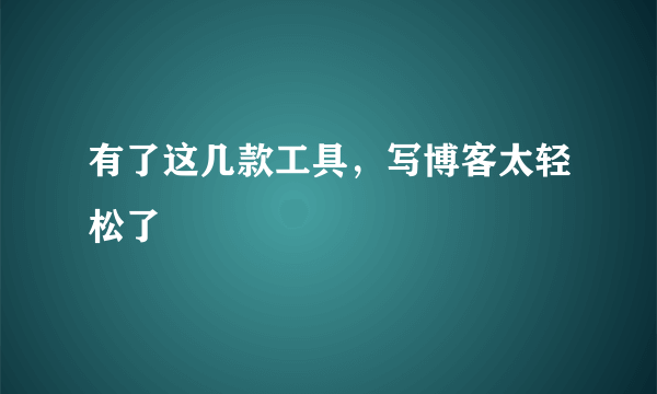 有了这几款工具，写博客太轻松了