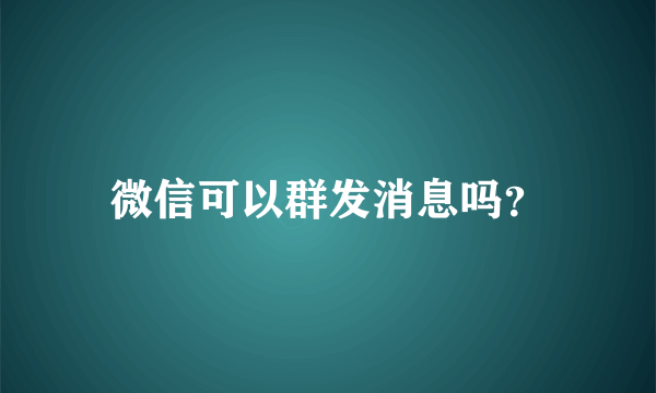 微信可以群发消息吗？