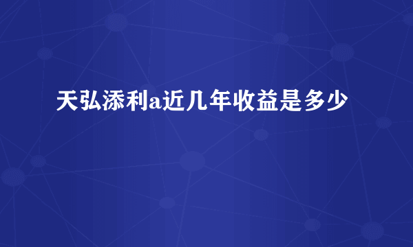 天弘添利a近几年收益是多少