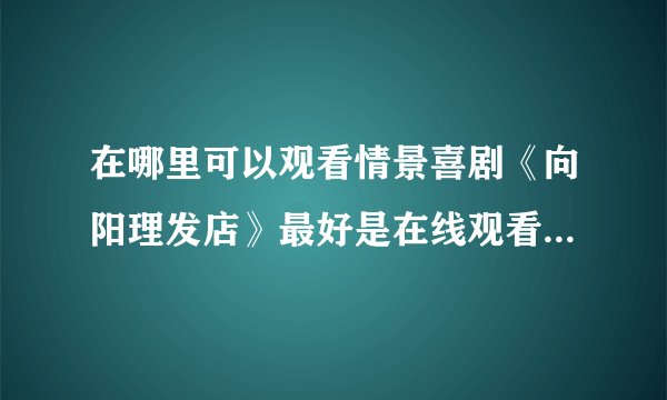 在哪里可以观看情景喜剧《向阳理发店》最好是在线观看的啊？？？？？