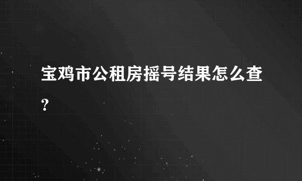 宝鸡市公租房摇号结果怎么查？