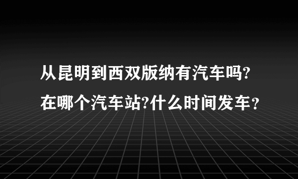 从昆明到西双版纳有汽车吗?在哪个汽车站?什么时间发车？