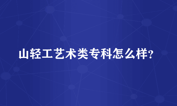 山轻工艺术类专科怎么样？