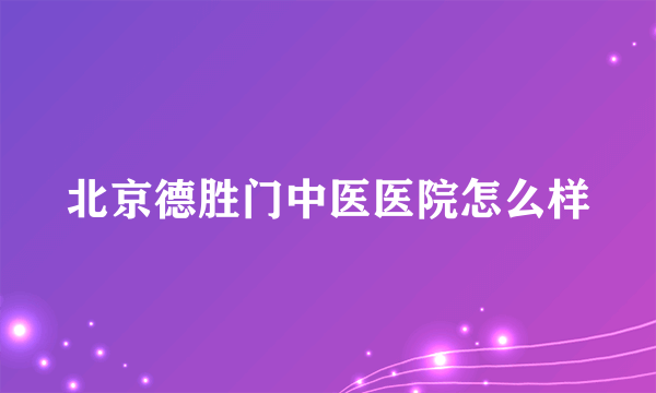 北京德胜门中医医院怎么样