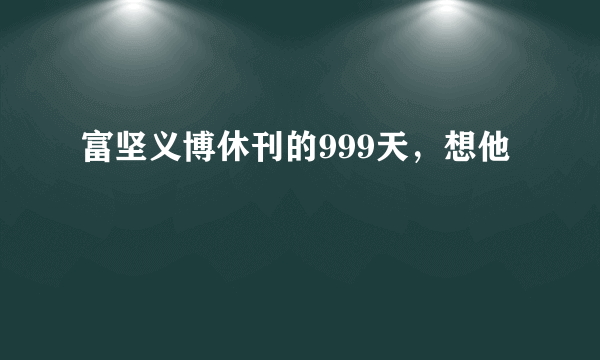 富坚义博休刊的999天，想他