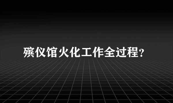 殡仪馆火化工作全过程？