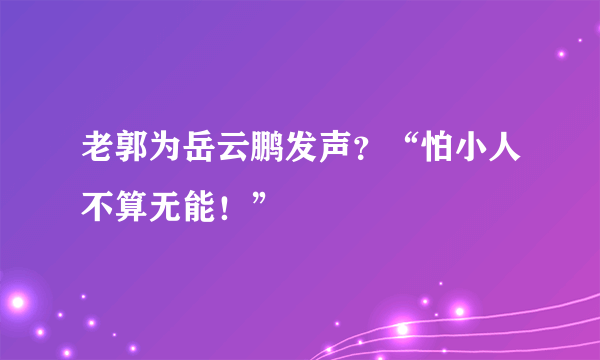 老郭为岳云鹏发声？“怕小人不算无能！”