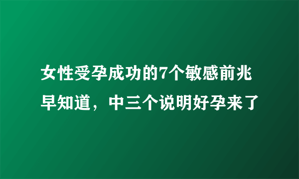 女性受孕成功的7个敏感前兆早知道，中三个说明好孕来了