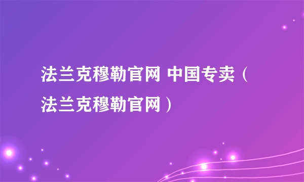 法兰克穆勒官网 中国专卖（法兰克穆勒官网）