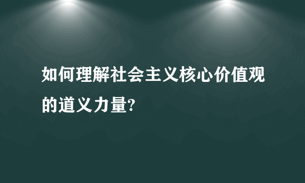 如何理解社会主义核心价值观的道义力量?