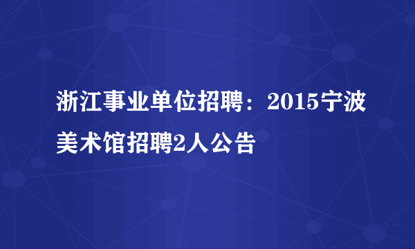 浙江事业单位招聘：2015宁波美术馆招聘2人公告