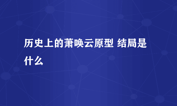 历史上的萧唤云原型 结局是什么