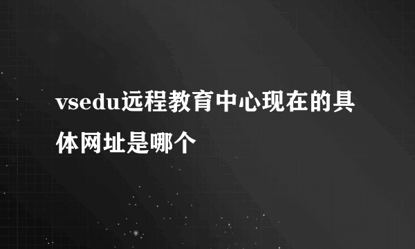 vsedu远程教育中心现在的具体网址是哪个