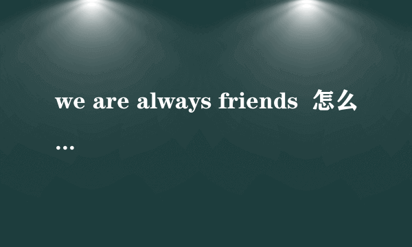 we are always friends  怎么用英文回？