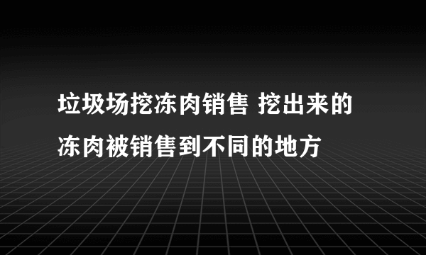 垃圾场挖冻肉销售 挖出来的冻肉被销售到不同的地方