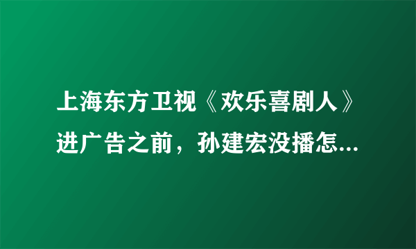 上海东方卫视《欢乐喜剧人》进广告之前，孙建宏没播怎么就打分了？