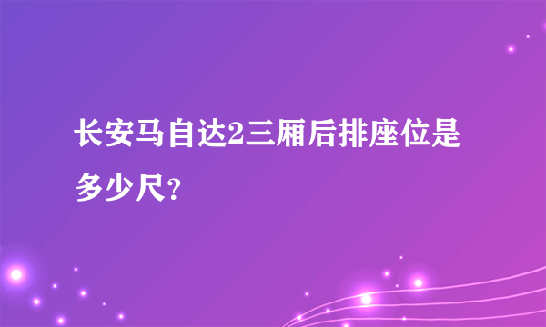 长安马自达2三厢后排座位是多少尺？