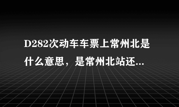 D282次动车车票上常州北是什么意思，是常州北站还是常州火车站北广场