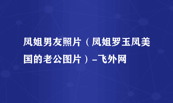 凤姐男友照片（凤姐罗玉凤美国的老公图片）-飞外网