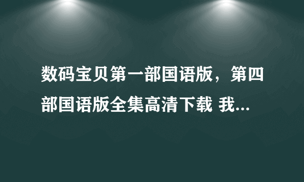 数码宝贝第一部国语版，第四部国语版全集高清下载 我要优酷里的那种画质，谢谢了