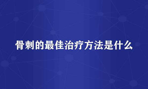 骨刺的最佳治疗方法是什么