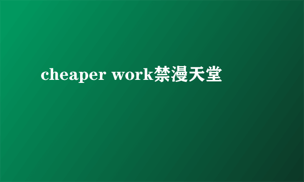 cheaper work禁漫天堂