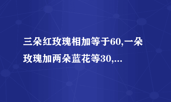 三朵红玫瑰相加等于60,一朵玫瑰加两朵蓝花等30,一朵蓝减两朵黄色花等3,求一朵红加一朵蓝加一朵黄